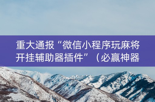 重大通报“微信小程序玩麻将开挂辅助器插件”（必赢神器)