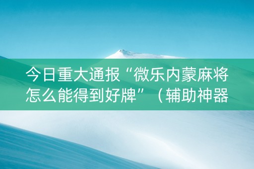 今日重大通报“微乐内蒙麻将怎么能得到好牌”（辅助神器免费)