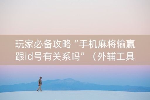 玩家必备攻略“手机麻将输赢跟id号有关系吗”（外辅工具)