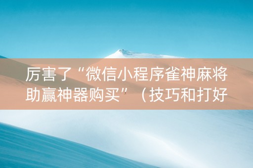 厉害了“微信小程序雀神麻将助赢神器购买”（技巧和打好牌方法)