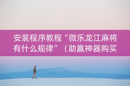 安装程序教程“微乐龙江麻将有什么规律”（助赢神器购买)