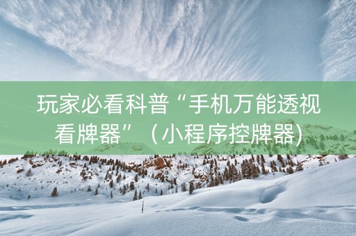 玩家必看科普“手机万能透视看牌器”（小程序控牌器)