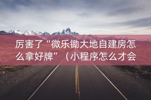 厉害了“微乐锄大地自建房怎么拿好牌”（小程序怎么才会赢)