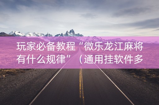 玩家必备教程“微乐龙江麻将有什么规律”（通用挂软件多少钱)