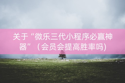 关于“微乐三代小程序必赢神器”（会员会提高胜率吗)