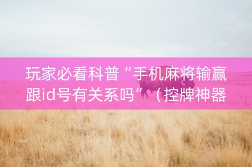玩家必看科普“手机麻将输赢跟id号有关系吗”（控牌神器)