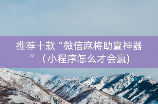 推荐十款“微信麻将助赢神器”（小程序怎么才会赢)
