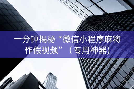一分钟揭秘“微信小程序麻将作假视频”（专用神器)