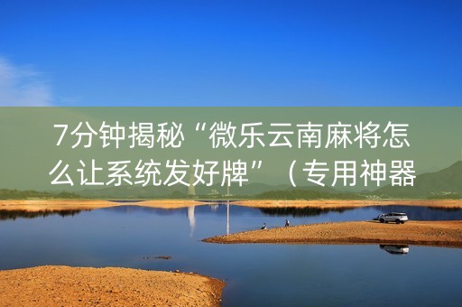7分钟揭秘“微乐云南麻将怎么让系统发好牌”（专用神器)