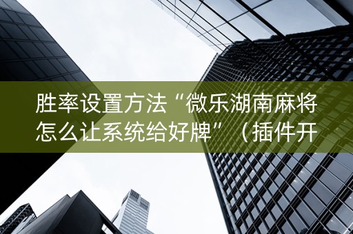 胜率设置方法“微乐湖南麻将怎么让系统给好牌”（插件开挂免费AI)
