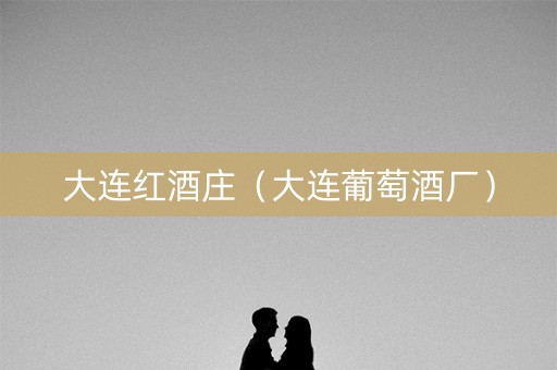 大连红酒庄（大连葡萄酒厂）