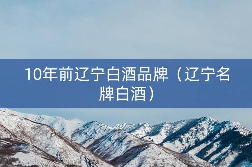 10年前辽宁白酒品牌（辽宁名牌白酒）