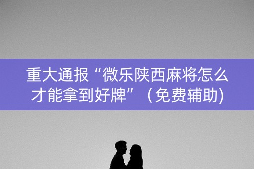 重大通报“微乐陕西麻将怎么才能拿到好牌”（免费辅助)