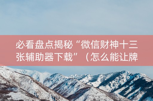 必看盘点揭秘“微信财神十三张辅助器下载”（怎么能让牌好一点)