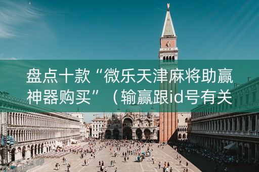 盘点十款“微乐天津麻将助赢神器购买”（输赢跟id号有关系吗)