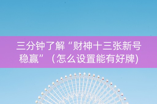 三分钟了解“财神十三张新号稳赢”（怎么设置能有好牌)