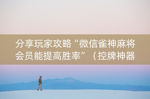 分享玩家攻略“微信雀神麻将会员能提高胜率”（控牌神器)