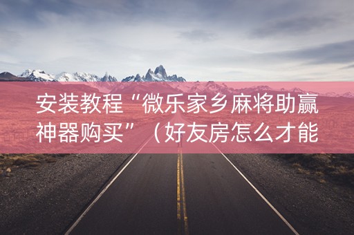 安装教程“微乐家乡麻将助赢神器购买”（好友房怎么才能赢)