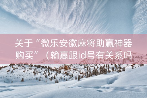 关于“微乐安徽麻将助赢神器购买”（输赢跟id号有关系吗)