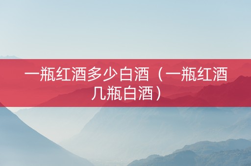 一瓶红酒多少白酒（一瓶红酒几瓶白酒）