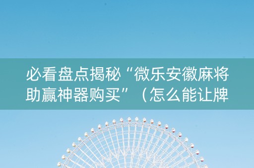 必看盘点揭秘“微乐安徽麻将助赢神器购买”（怎么能让牌好一点)