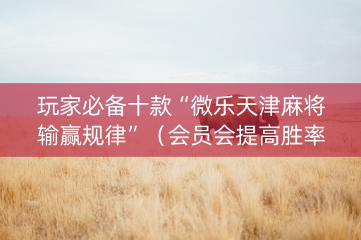 玩家必备十款“微乐天津麻将输赢规律”（会员会提高胜率吗)