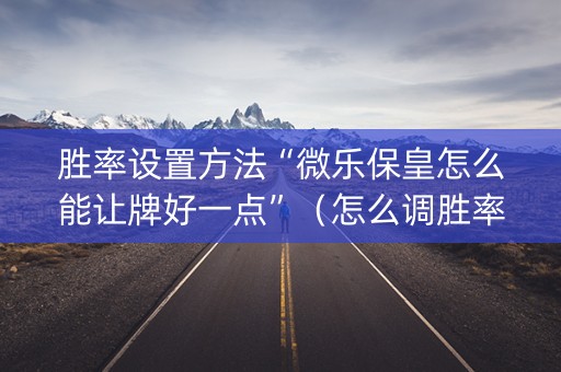 胜率设置方法“微乐保皇怎么能让牌好一点”（怎么调胜率)