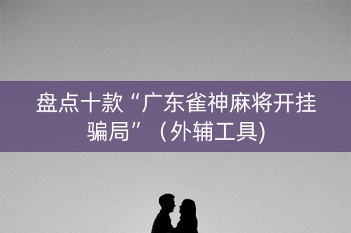 盘点十款“广东雀神麻将开挂骗局”（外辅工具)
