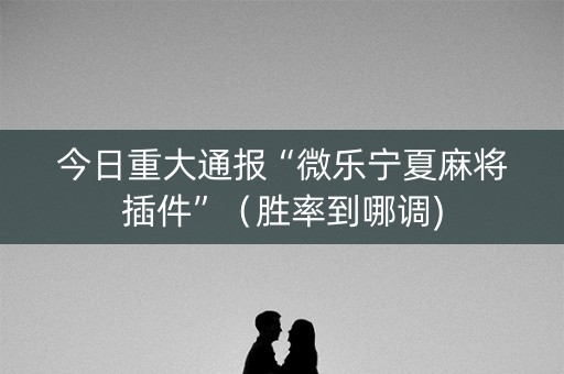 今日重大通报“微乐宁夏麻将插件”（胜率到哪调)