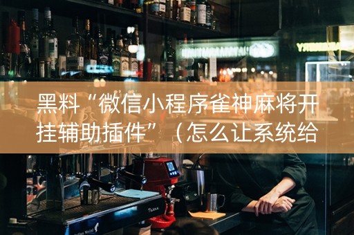 黑料“微信小程序雀神麻将开挂辅助插件”（怎么让系统给你发好牌)