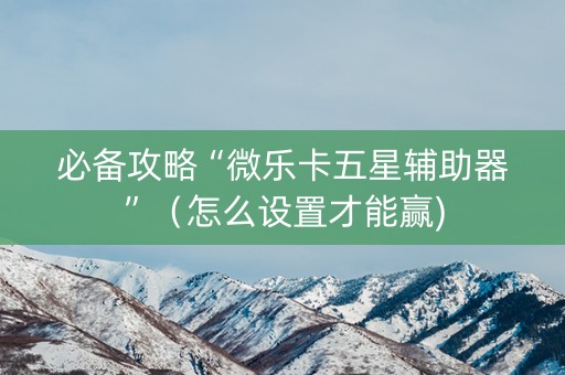 必备攻略“微乐卡五星辅助器”（怎么设置才能赢)