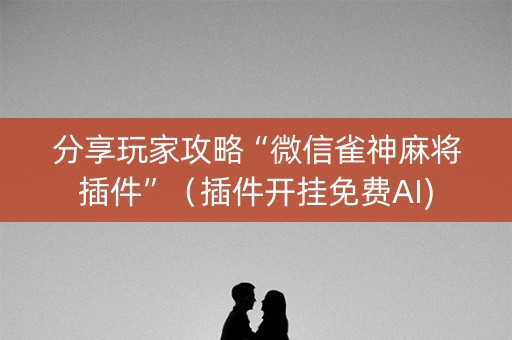 分享玩家攻略“微信雀神麻将插件”（插件开挂免费AI)
