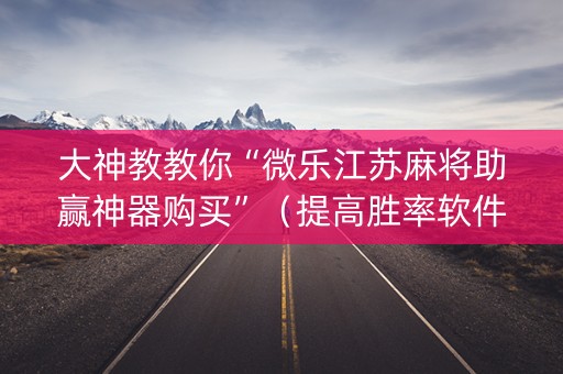 大神教教你“微乐江苏麻将助赢神器购买”（提高胜率软件)
