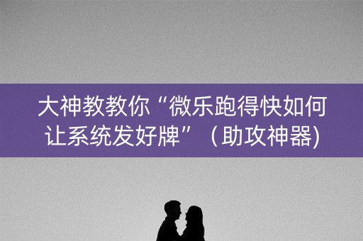 大神教教你“微乐跑得快如何让系统发好牌”（助攻神器)