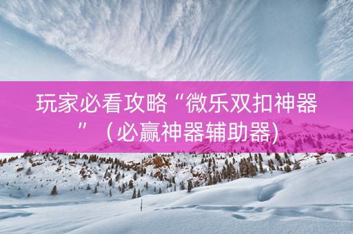 玩家必看攻略“微乐双扣神器”（必赢神器辅助器)