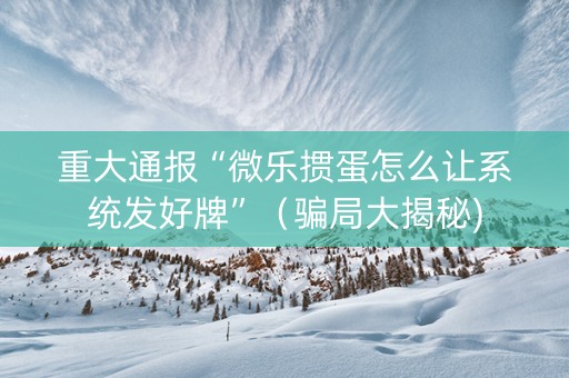 重大通报“微乐掼蛋怎么让系统发好牌”（骗局大揭秘)