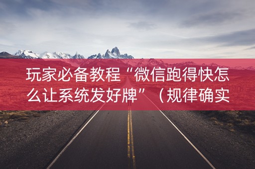 玩家必备教程“微信跑得快怎么让系统发好牌”（规律确实有挂)