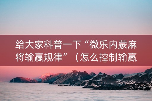 给大家科普一下“微乐内蒙麻将输赢规律”（怎么控制输赢)
