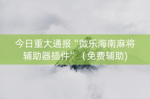 今日重大通报“微乐海南麻将辅助器插件”（免费辅助)