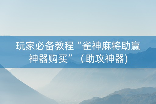 玩家必备教程“雀神麻将助赢神器购买”（助攻神器)