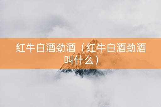 红牛白酒劲酒（红牛白酒劲酒叫什么）