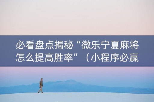 必看盘点揭秘“微乐宁夏麻将怎么提高胜率”（小程序必赢神器)