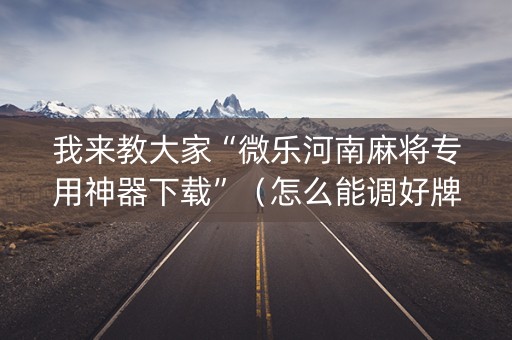 我来教大家“微乐河南麻将专用神器下载”（怎么能调好牌)