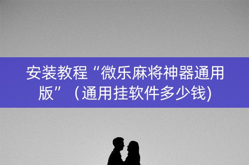 安装教程“微乐麻将神器通用版”（通用挂软件多少钱)