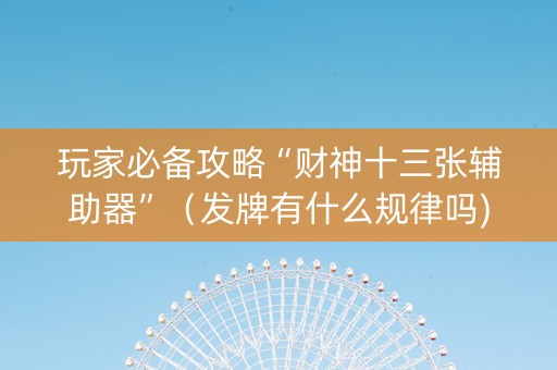 玩家必备攻略“财神十三张辅助器”（发牌有什么规律吗)