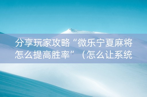 分享玩家攻略“微乐宁夏麻将怎么提高胜率”（怎么让系统给自己好牌)