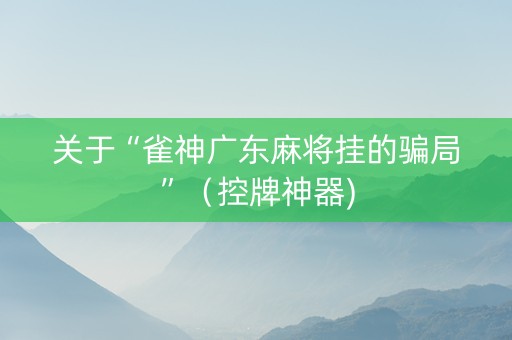 关于“雀神广东麻将挂的骗局”（控牌神器)