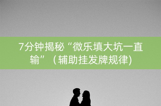 7分钟揭秘“微乐填大坑一直输”（辅助挂发牌规律)