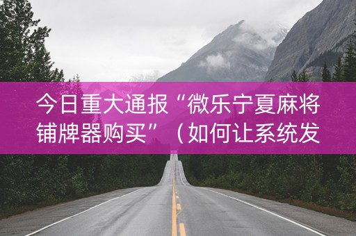 今日重大通报“微乐宁夏麻将铺牌器购买”（如何让系统发好牌)