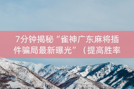 7分钟揭秘“雀神广东麻将插件骗局最新曝光”（提高胜率技巧)